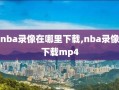 nba录像在哪里下载,nba录像下载mp4