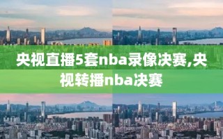 央视直播5套nba录像决赛,央视转播nba决赛