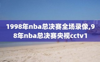 1998年nba总决赛全场录像,98年nba总决赛央视cctv1