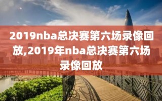 2019nba总决赛第六场录像回放,2019年nba总决赛第六场录像回放