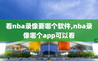 看nba录像要哪个软件,nba录像哪个app可以看