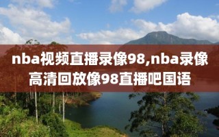 nba视频直播录像98,nba录像高清回放像98直播吧国语