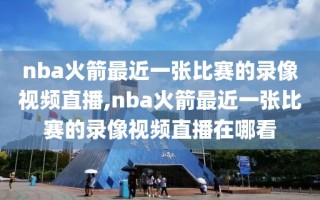 nba火箭最近一张比赛的录像视频直播,nba火箭最近一张比赛的录像视频直播在哪看