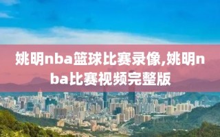 姚明nba篮球比赛录像,姚明nba比赛视频完整版