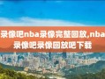 录像吧nba录像完整回放,nba录像吧录像回放吧下载