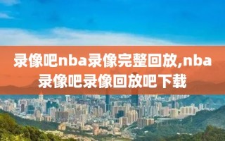 录像吧nba录像完整回放,nba录像吧录像回放吧下载