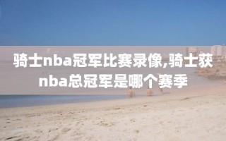 骑士nba冠军比赛录像,骑士获nba总冠军是哪个赛季