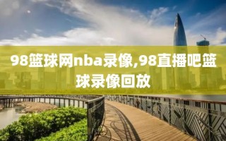 98篮球网nba录像,98直播吧篮球录像回放