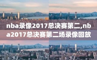 nba录像2017总决赛第二,nba2017总决赛第二场录像回放