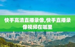 快手高清直播录像,快手直播录像视频在哪里
