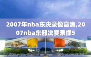 2007年nba东决录像高清,2007nba东部决赛录像5
