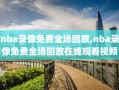 nba录像免费全场回放,nba录像免费全场回放在线观看视频