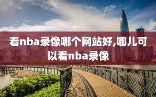看nba录像哪个网站好,哪儿可以看nba录像