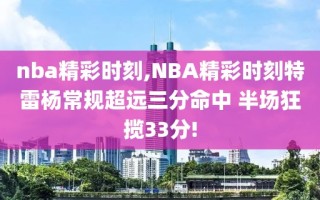 nba精彩时刻,NBA精彩时刻特雷杨常规超远三分命中 半场狂揽33分!