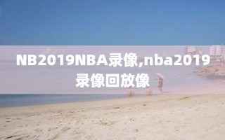 NB2019NBA录像,nba2019录像回放像