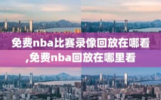 免费nba比赛录像回放在哪看,免费nba回放在哪里看