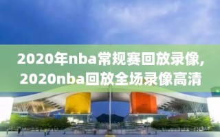 2020年nba常规赛回放录像,2020nba回放全场录像高清