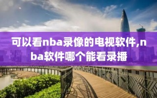 可以看nba录像的电视软件,nba软件哪个能看录播