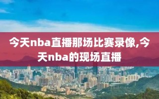 今天nba直播那场比赛录像,今天nba的现场直播