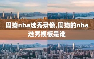 周琦nba选秀录像,周琦的nba选秀模板是谁