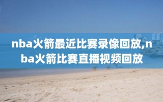 nba火箭最近比赛录像回放,nba火箭比赛直播视频回放