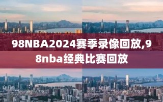 98NBA2024赛季录像回放,98nba经典比赛回放