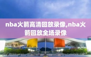 nba火箭高清回放录像,nba火箭回放全场录像