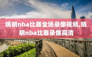 姚明nba比赛全场录像视频,姚明nba比赛录像高清