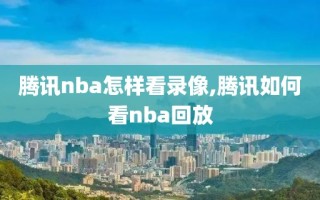 腾讯nba怎样看录像,腾讯如何看nba回放
