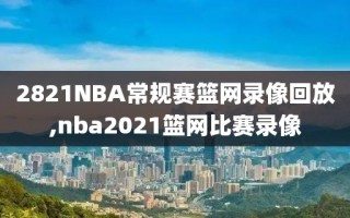 2821NBA常规赛篮网录像回放,nba2021篮网比赛录像