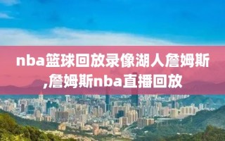 nba篮球回放录像湖人詹姆斯,詹姆斯nba直播回放