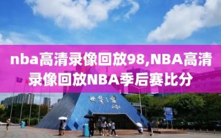 nba高清录像回放98,NBA高清录像回放NBA季后赛比分