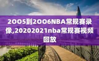 2OO5到2OO6NBA常规赛录像,20202021nba常规赛视频回放