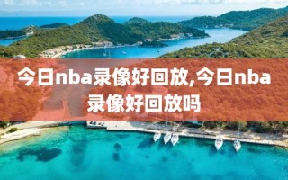 今日nba录像好回放,今日nba录像好回放吗