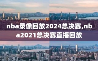 nba录像回放2024总决赛,nba2021总决赛直播回放