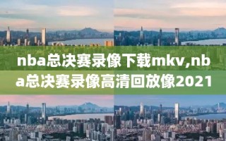 nba总决赛录像下载mkv,nba总决赛录像高清回放像2021