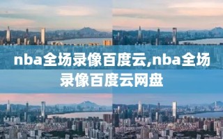 nba全场录像百度云,nba全场录像百度云网盘