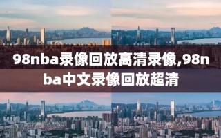 98nba录像回放高清录像,98nba中文录像回放超清