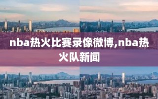 nba热火比赛录像微博,nba热火队新闻