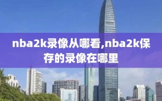 nba2k录像从哪看,nba2k保存的录像在哪里