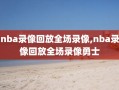 nba录像回放全场录像,nba录像回放全场录像勇士