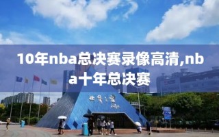 10年nba总决赛录像高清,nba十年总决赛