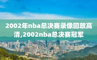 2002年nba总决赛录像回放高清,2002nba总决赛冠军