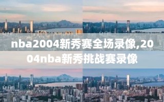 nba2004新秀赛全场录像,2004nba新秀挑战赛录像