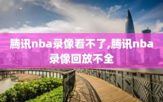 腾讯nba录像看不了,腾讯nba录像回放不全