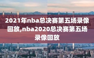 2021年nba总决赛第五场录像回放,nba2020总决赛第五场录像回放