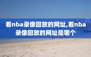 看nba录像回放的网址,看nba录像回放的网址是哪个