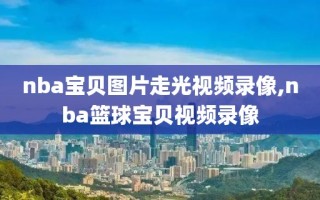 nba宝贝图片走光视频录像,nba篮球宝贝视频录像