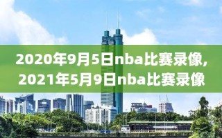 2020年9月5日nba比赛录像,2021年5月9日nba比赛录像