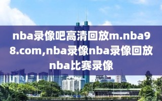 nba录像吧高清回放m.nba98.com,nba录像nba录像回放nba比赛录像